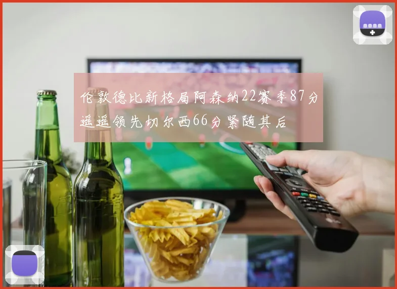 伦敦德比新格局阿森纳22赛季87分遥遥领先切尔西66分紧随其后