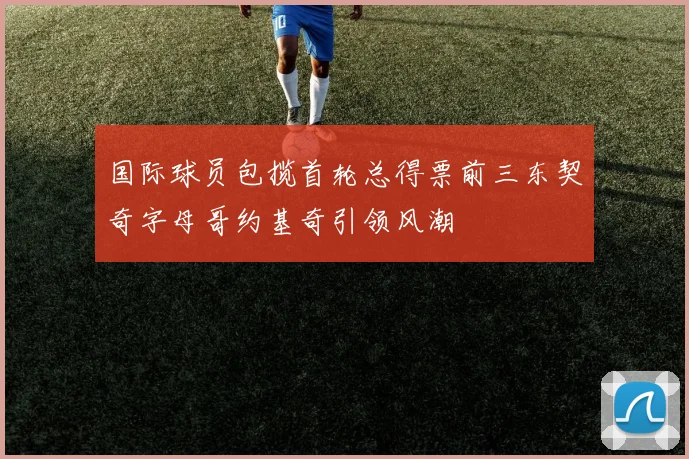 国际球员包揽首轮总得票前三东契奇字母哥约基奇引领风潮