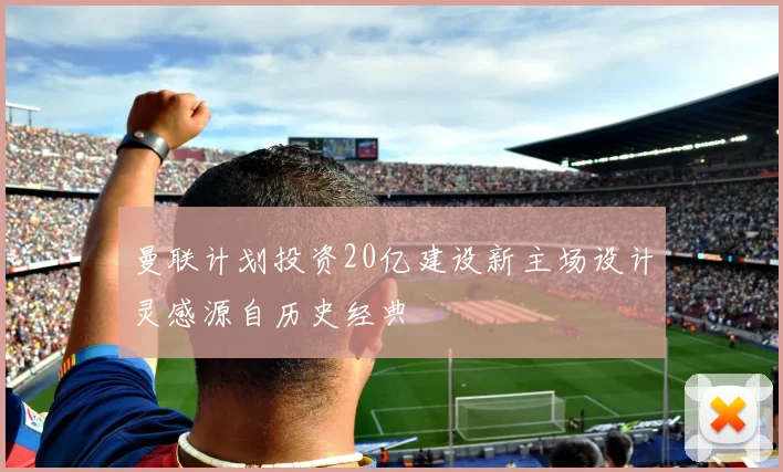 曼联计划投资20亿建设新主场设计灵感源自历史经典