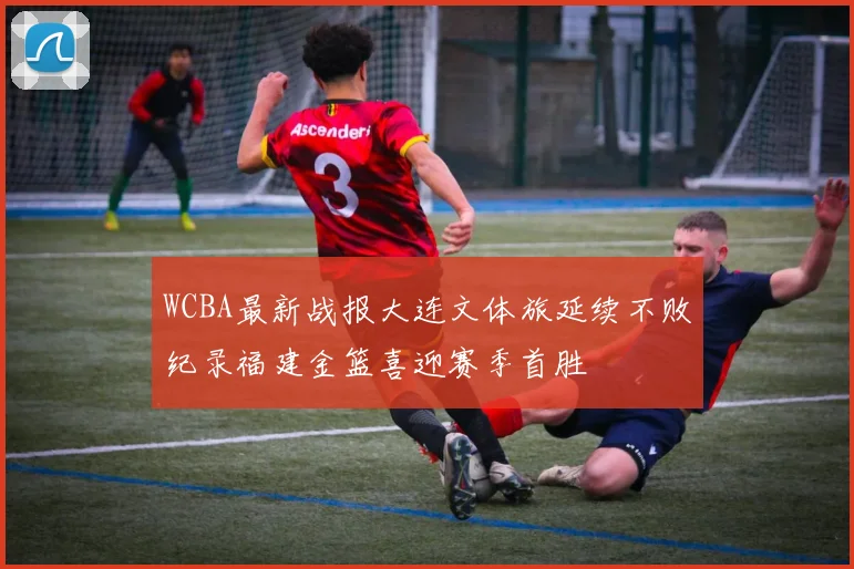 WCBA最新战报大连文体旅延续不败纪录福建金篮喜迎赛季首胜