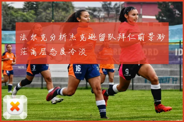法尔克分析杰克逊留队拜仁前景渺茫高层态度冷淡