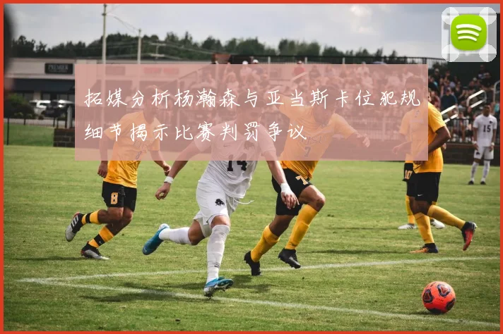 拓媒分析杨瀚森与亚当斯卡位犯规细节揭示比赛判罚争议