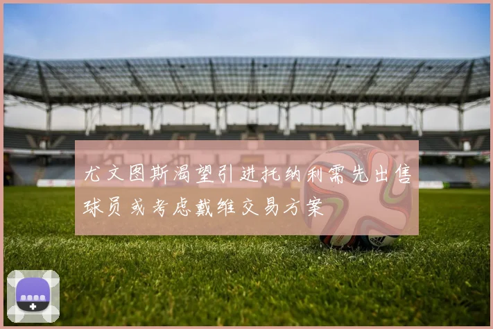 尤文图斯渴望引进托纳利需先出售球员或考虑戴维交易方案