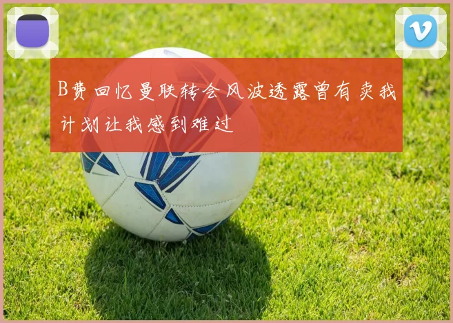 B费回忆曼联转会风波透露曾有卖我计划让我感到难过