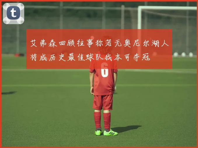 艾弗森回顾往事称若无奥尼尔湖人将成历史最佳球队我本可夺冠