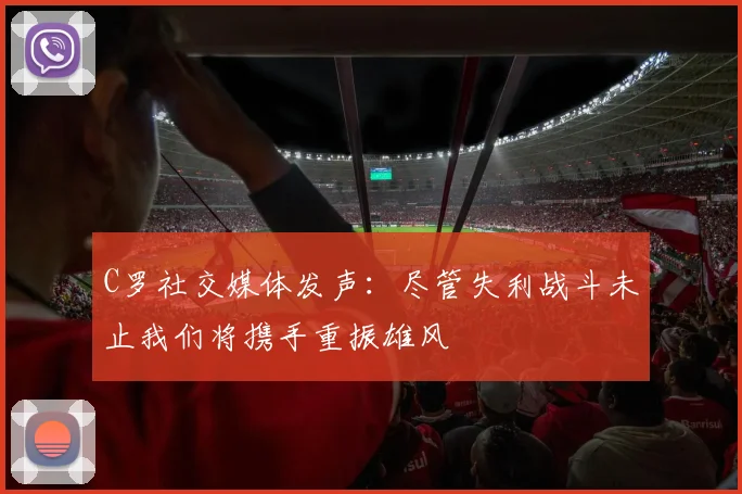 C罗社交媒体发声：尽管失利战斗未止我们将携手重振雄风