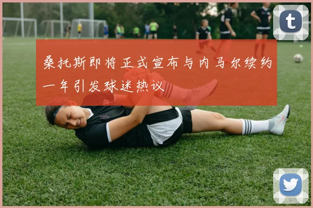 桑托斯即将正式宣布与内马尔续约一年引发球迷热议