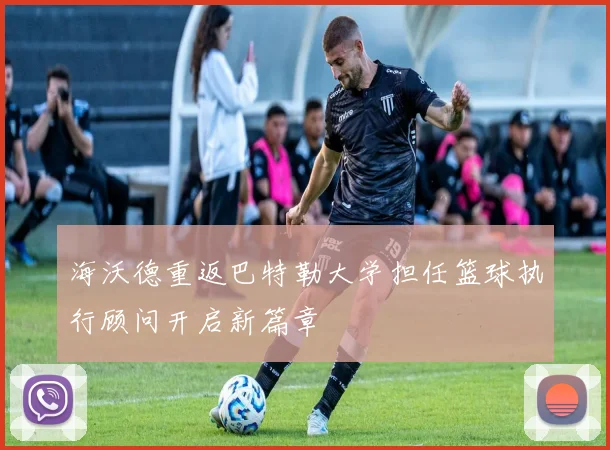 海沃德重返巴特勒大学担任篮球执行顾问开启新篇章