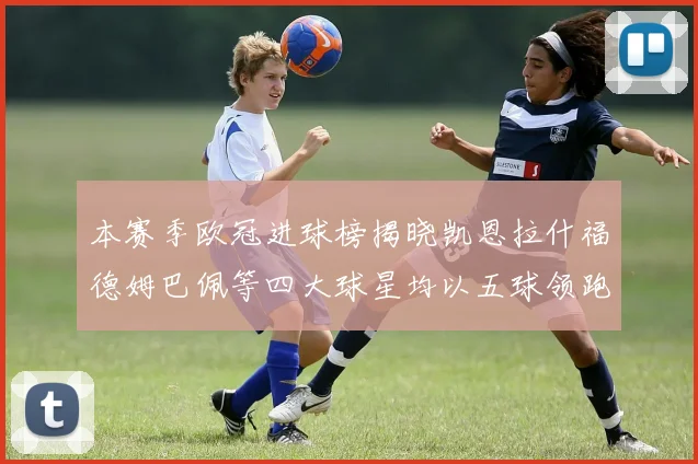 本赛季欧冠进球榜揭晓凯恩拉什福德姆巴佩等四大球星均以五球领跑