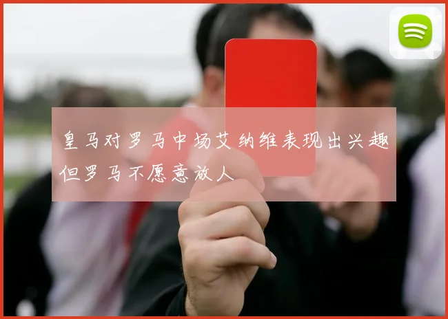 皇马对罗马中场艾纳维表现出兴趣但罗马不愿意放人