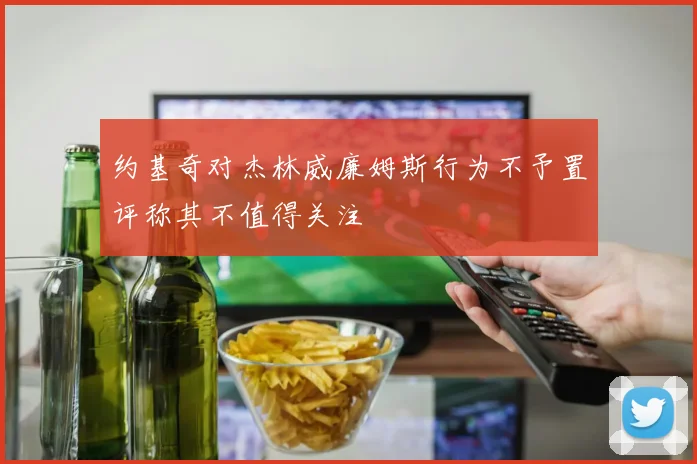 约基奇对杰林威廉姆斯行为不予置评称其不值得关注