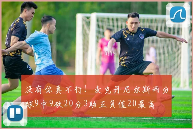 没有你真不行！麦克丹尼尔斯两分球9中9砍20分3助正负值20最高