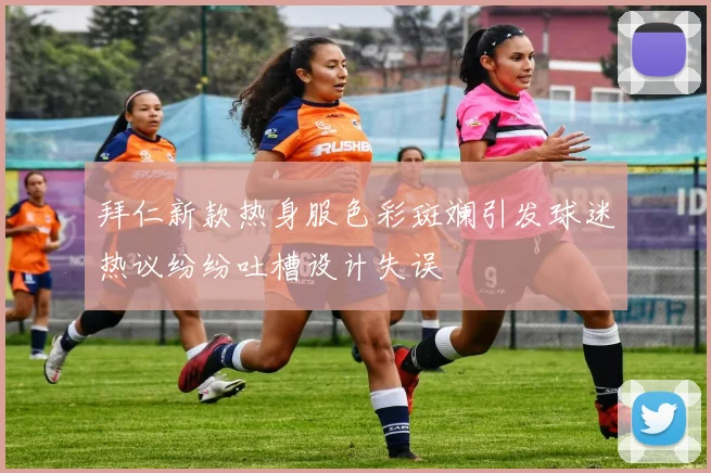 拜仁新款热身服色彩斑斓引发球迷热议纷纷吐槽设计失误