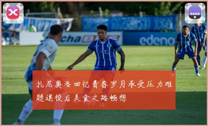扎尼奥洛回忆青春岁月承受压力难题退役后美食之路畅想