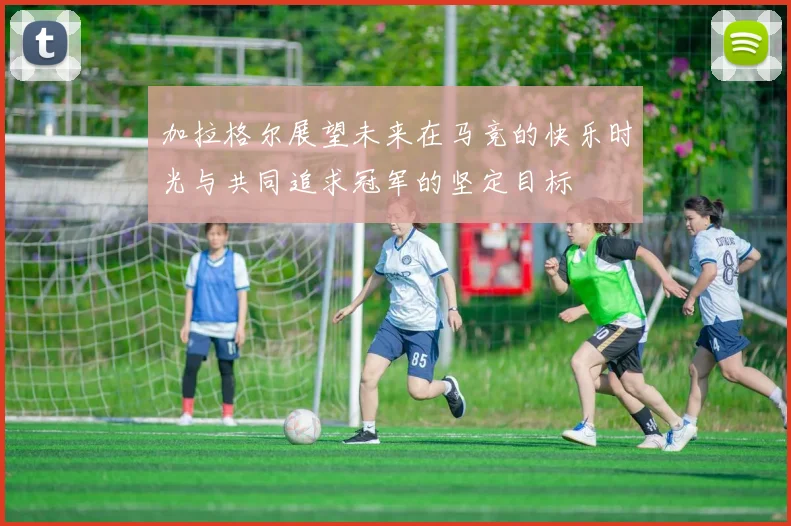 加拉格尔展望未来在马竞的快乐时光与共同追求冠军的坚定目标