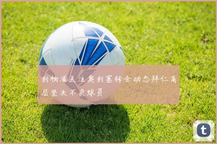 利物浦关注奥利塞转会动态拜仁高层坚决不卖球员