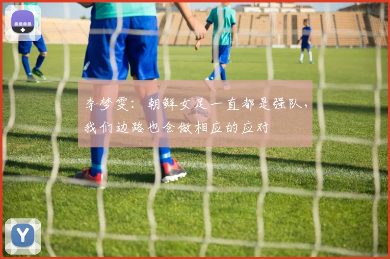 李梦雯：朝鲜女足一直都是强队，我们边路也会做相应的应对