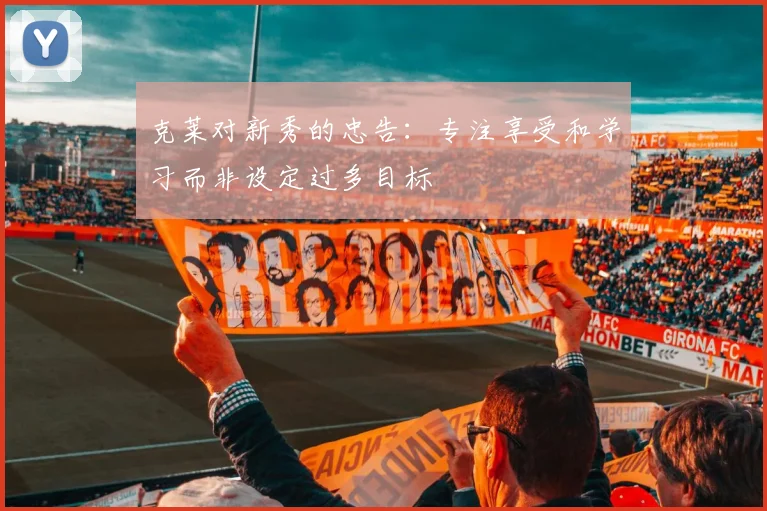 克莱对新秀的忠告：专注享受和学习而非设定过多目标