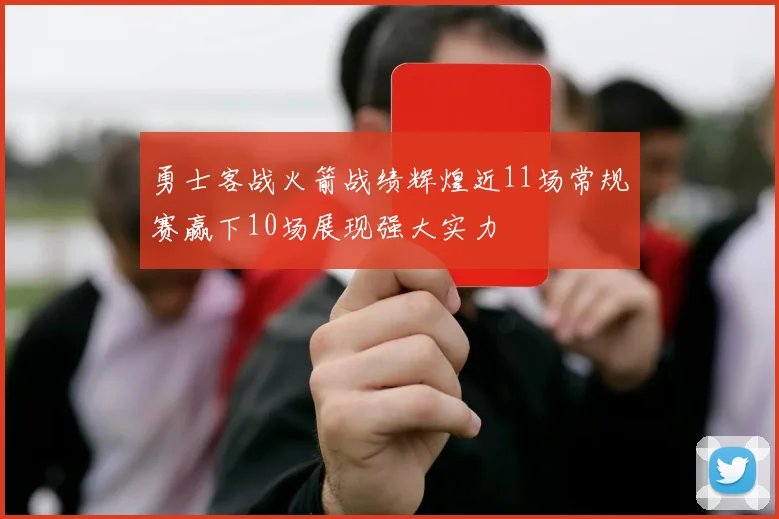 勇士客战火箭战绩辉煌近11场常规赛赢下10场展现强大实力
