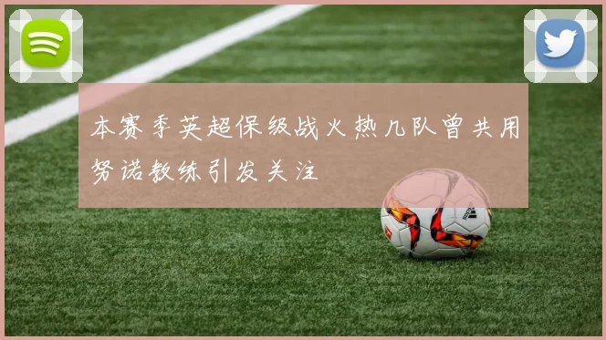 本赛季英超保级战火热几队曾共用努诺教练引发关注