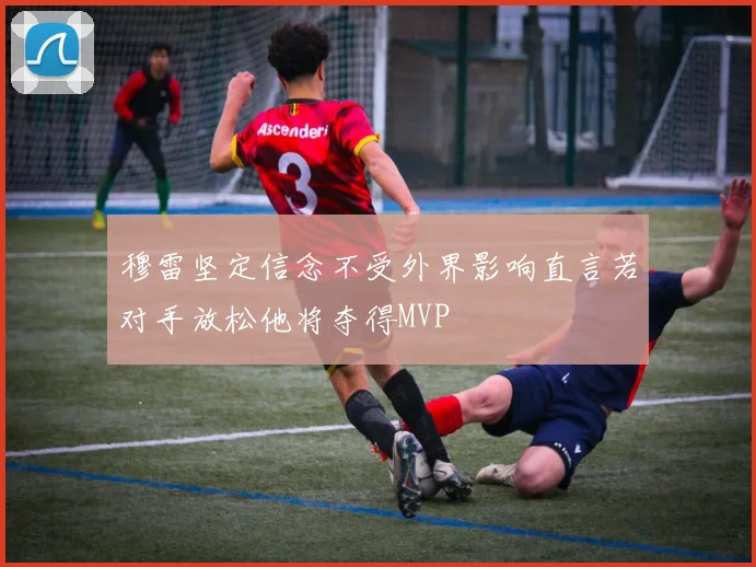 穆雷坚定信念不受外界影响直言若对手放松他将夺得MVP