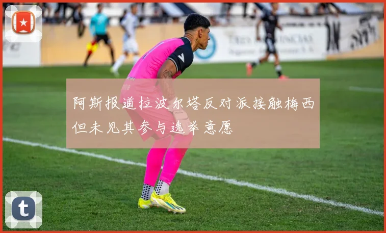 阿斯报道拉波尔塔反对派接触梅西但未见其参与选举意愿
