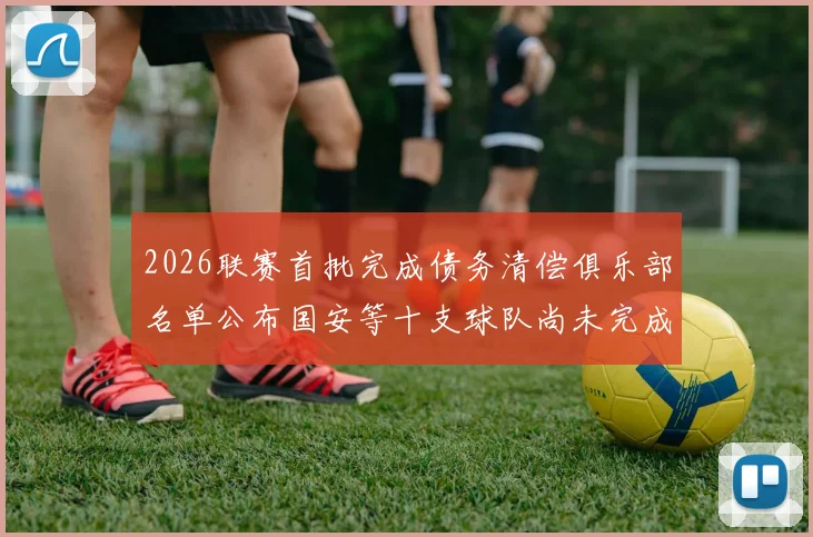 2026联赛首批完成债务清偿俱乐部名单公布国安等十支球队尚未完成清偿