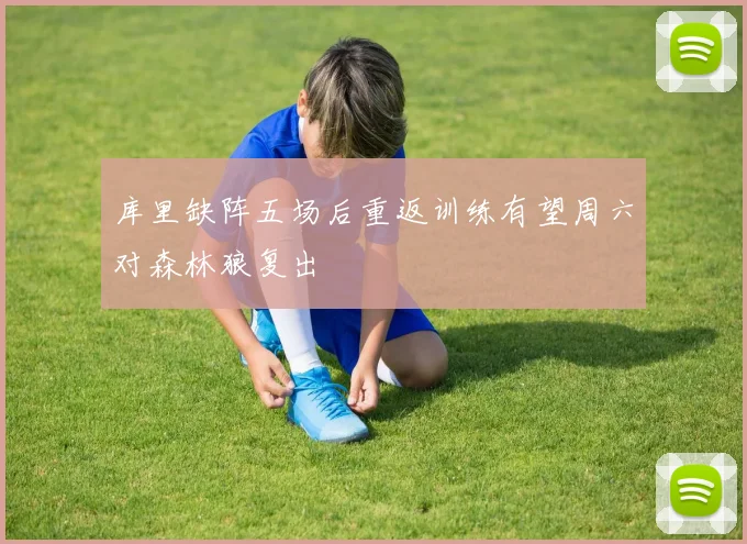 库里缺阵五场后重返训练有望周六对森林狼复出