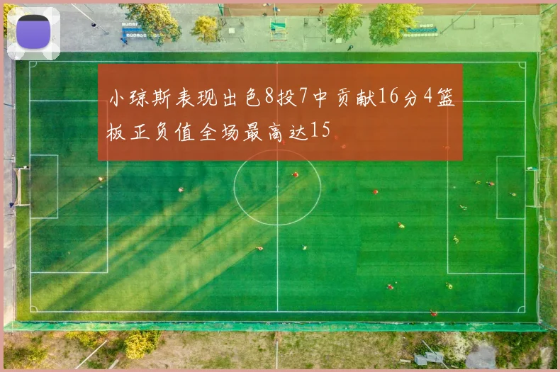 小琼斯表现出色8投7中贡献16分4篮板正负值全场最高达15