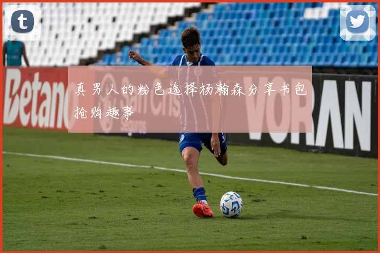 真男人的粉色选择杨瀚森分享书包抢购趣事