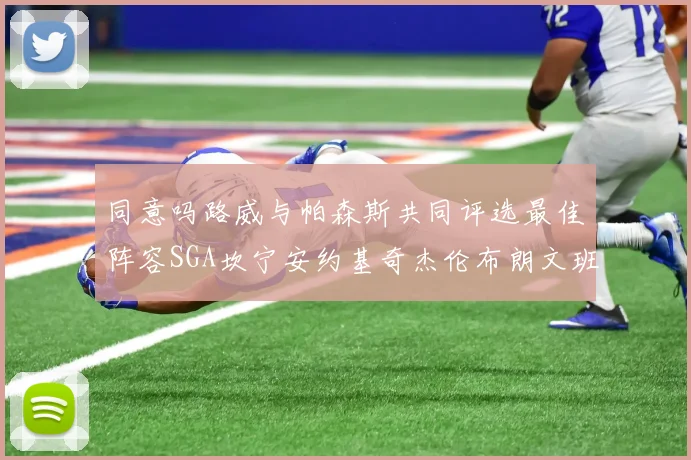 同意吗路威与帕森斯共同评选最佳阵容SGA坎宁安约基奇杰伦布朗文班