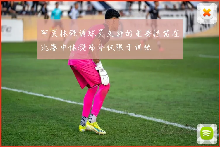 阿莫林强调球员支持的重要性需在比赛中体现而非仅限于训练